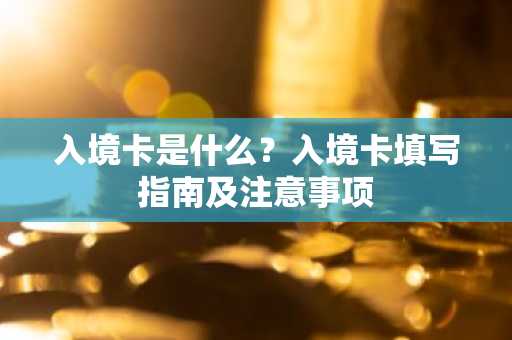 入境卡是什么？入境卡填写指南及注意事项