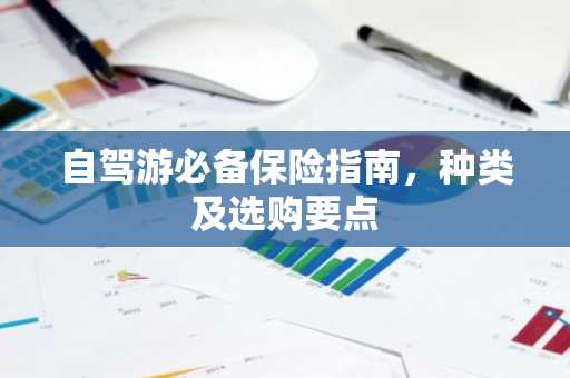 自驾游必备保险指南，种类及选购要点