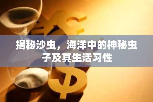 揭秘沙虫，海洋中的神秘虫子及其生活习性