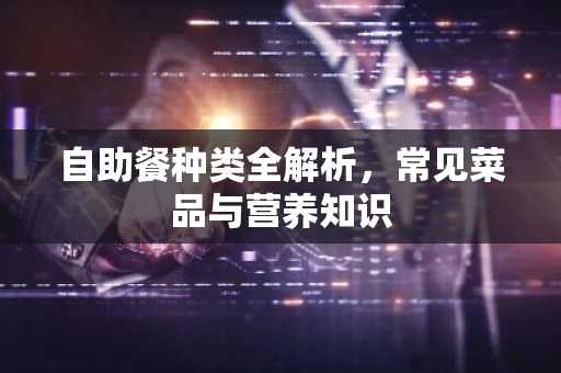 自助餐种类全解析，常见菜品与营养知识