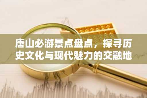 唐山必游景点盘点，探寻历史文化与现代魅力的交融地
