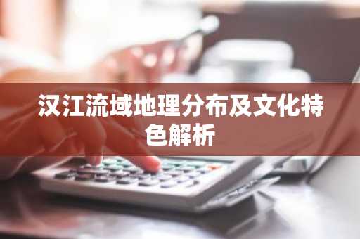汉江流域地理分布及文化特色解析