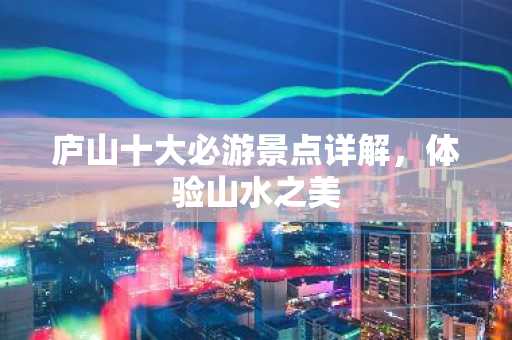 庐山十大必游景点详解，体验山水之美