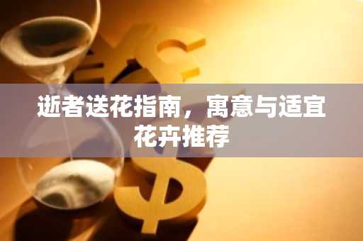 逝者送花指南，寓意与适宜花卉推荐