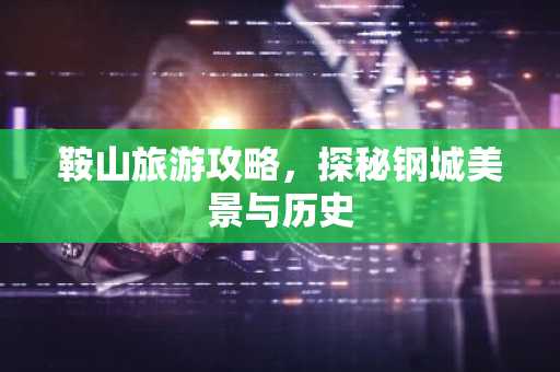鞍山旅游攻略，探秘钢城美景与历史