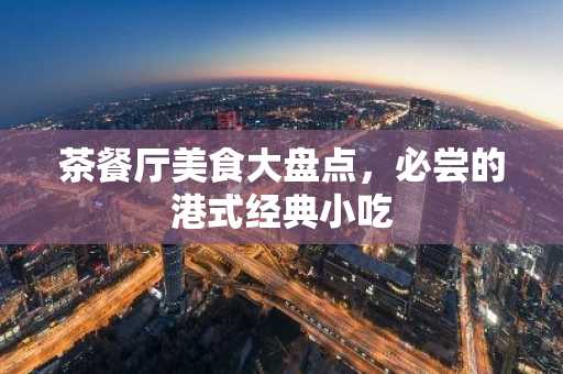 茶餐厅美食大盘点，必尝的港式经典小吃