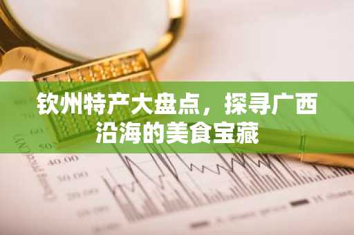 钦州特产大盘点，探寻广西沿海的美食宝藏
