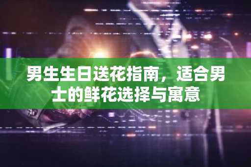 男生生日送花指南，适合男士的鲜花选择与寓意