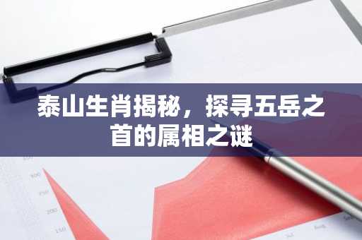 泰山生肖揭秘，探寻五岳之首的属相之谜