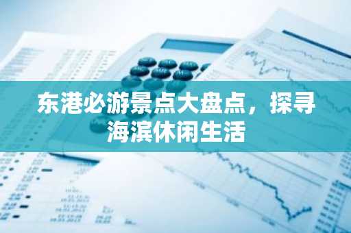 东港必游景点大盘点，探寻海滨休闲生活